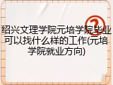 绍兴文理学院元培学院毕业可以找什么样的工作(元培学院就业方向)