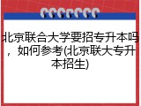 北京联合大学要招专升本吗，如何参考(北京联大专升本招生)