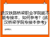 武汉铁路桥梁职业学院能不能专接本,如何参考?(武汉桥梁学院专接本参考)