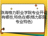 珠海格力职业学院专业开设有哪些,特色在哪(格力职院专业特色)