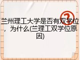 兰州理工大学是否有双学位，为什么(兰理工双学位原因)