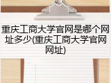 重庆工商大学官网是哪个网址多少(重庆工商大学官网网址)