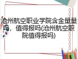 沧州航空职业学院含金量量吗，值得报吗(沧州航空职院值得报吗)
