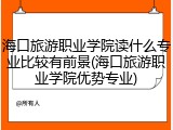 海口旅游职业学院读什么专业比较有前景(海口旅游职业学院优势专业)