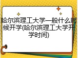 哈尔滨理工大学一般什么时候开学(哈尔滨理工大学开学时间)