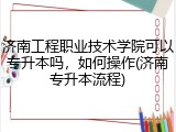 济南工程职业技术学院可以专升本吗，如何操作(济南专升本流程)