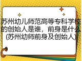 苏州幼儿师范高等专科学校的创始人是谁，前身是什么(苏州幼师前身及创始人)