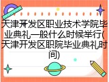 天津开发区职业技术学院毕业典礼一般什么时候举行(天津开发区职院毕业典礼时间)