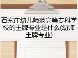 石家庄幼儿师范高等专科学校的王牌专业是什么(幼师王牌专业)