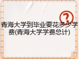 青海大学到毕业要花多少学费(青海大学学费总计)