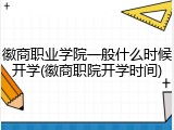 徽商职业学院一般什么时候开学(徽商职院开学时间)