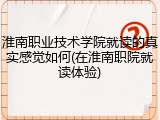 淮南职业技术学院就读的真实感觉如何(在淮南职院就读体验)