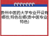 贵州中医药大学专业开设有哪些,特色在哪(贵中医专业特色)