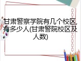 甘肃警察学院有几个校区,有多少人(甘肃警院校区及人数)