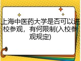 上海中医药大学是否可以进校参观，有何限制(入校参观规定)