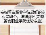 安徽警官职业学院最好的专业是哪个，详细阐述(安徽警官职业学院优势专业)