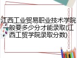 江西工业贸易职业技术学院一般要多少分才能录取(江西工贸学院录取分数)