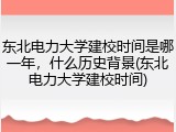 东北电力大学建校时间是哪一年，什么历史背景(东北电力大学建校时间)