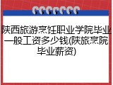 陕西旅游烹饪职业学院毕业一般工资多少钱(陕旅烹院毕业薪资)