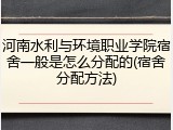 河南水利与环境职业学院宿舍一般是怎么分配的(宿舍分配方法)