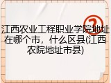 江西农业工程职业学院地址在哪个市，什么区县(江西农院地址市县)