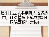 揭阳职业技术学院占地多少亩,什么情况下成立(揭阳职院面积与建校)