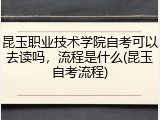 昆玉职业技术学院自考可以去读吗，流程是什么(昆玉自考流程)