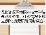 河北资源环境职业技术学院占地多少亩,什么情况下成立(河北资源职院何时成立)