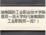 湖南国防工业职业技术学院是双一流大学吗?(湖南国防工业职院双一流？)