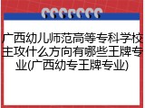 广西幼儿师范高等专科学校主攻什么方向有哪些王牌专业(广西幼专王牌专业)