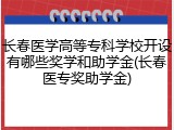长春医学高等专科学校开设有哪些奖学和助学金(长春医专奖助学金)
