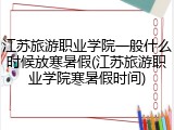 江苏旅游职业学院一般什么时候放寒暑假(江苏旅游职业学院寒暑假时间)