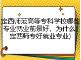 定西师范高等专科学校哪些专业就业前景好，为什么(定西师专好就业专业)