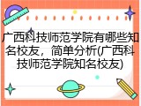 广西科技师范学院有哪些知名校友，简单分析(广西科技师范学院知名校友)