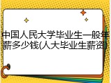 中国人民大学毕业生一般年薪多少钱(人大毕业生薪资)