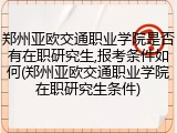 郑州亚欧交通职业学院是否有在职研究生,报考条件如何(郑州亚欧交通职业学院在职研究生条件)