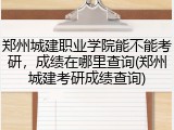 郑州城建职业学院能不能考研，成绩在哪里查询(郑州城建考研成绩查询)