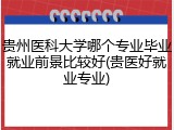 贵州医科大学哪个专业毕业就业前景比较好(贵医好就业专业)