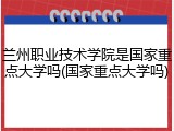 兰州职业技术学院是国家重点大学吗(国家重点大学吗)