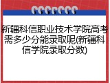 新疆科信职业技术学院高考需多少分能录取呢(新疆科信学院录取分数)