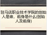 驻马店职业技术学院的创始人是谁，前身是什么(创始人及前身)