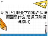 昭通卫生职业学院能否保研，原因是什么(昭通卫院保研原因)
