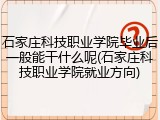 石家庄科技职业学院毕业后一般能干什么呢(石家庄科技职业学院就业方向)