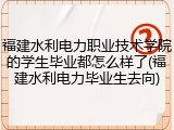 福建水利电力职业技术学院的学生毕业都怎么样了(福建水利电力毕业生去向)