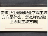 安徽卫生健康职业学院主攻方向是什么，怎么样(安徽卫职院主攻方向)