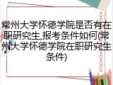 常州大学怀德学院是否有在职研究生,报考条件如何(常州大学怀德学院在职研究生条件)