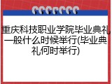 重庆科技职业学院毕业典礼一般什么时候举行(毕业典礼何时举行)