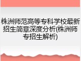 株洲师范高等专科学校最新招生简章深度分析(株洲师专招生解析)