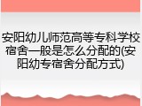 安阳幼儿师范高等专科学校宿舍一般是怎么分配的(安阳幼专宿舍分配方式)
