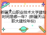 新疆天山职业技术大学建校时间是哪一年？(新疆天山职大建校年份)